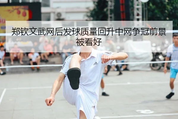 郑钦文武网后发球质量回升中网争冠前景被看好